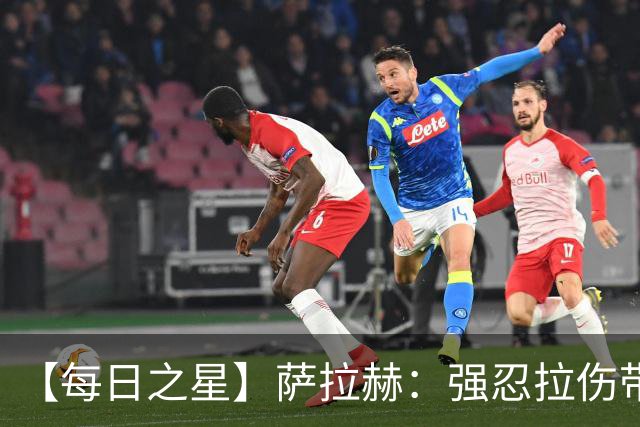 【每日之星】萨拉赫：强忍拉伤带队逆天改命 惊世勺子点球创奇迹