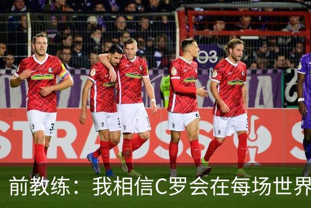 前教练：我相信C罗会在每场世界杯都首发出战，他渴望成世界冠军