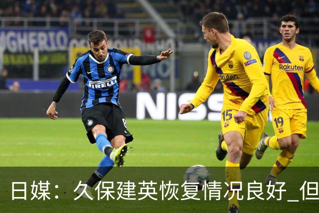 日媒：久保建英恢复情况良好 但仍或缺席与巴西的淘汰赛