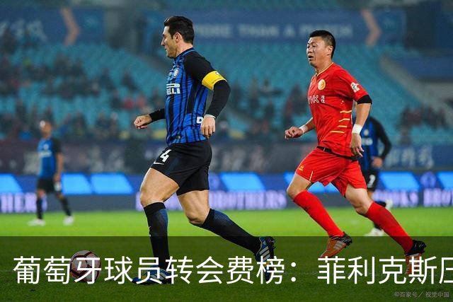 葡萄牙球员转会费榜：菲利克斯压C罗居首 M费、G·拉莫斯列前五