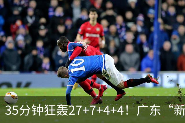 35分钟狂轰27+7+4+4！广东“新后卫”打服杜锋，这可是加强版徐杰
